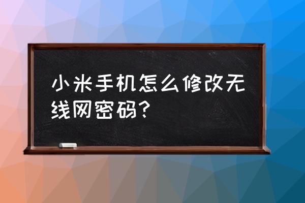 小米手机如何重置无线密码 小米手机怎么修改无线网密码？