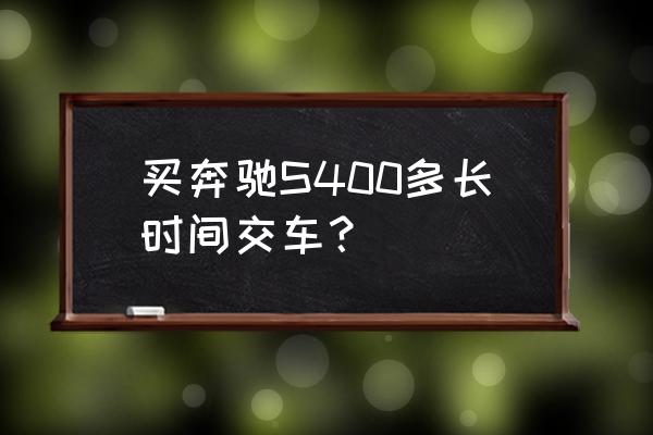 德国进口奔驰一般多久能到店 买奔驰S400多长时间交车？