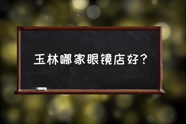 玉林陆川哪里配眼镜便宜 玉林哪家眼镜店好？