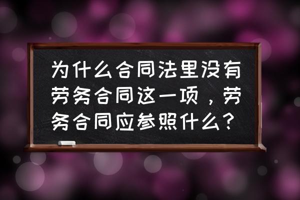 劳务合同参照合同法规定吗 为什么合同法里没有劳务合同这一项，劳务合同应参照什么？