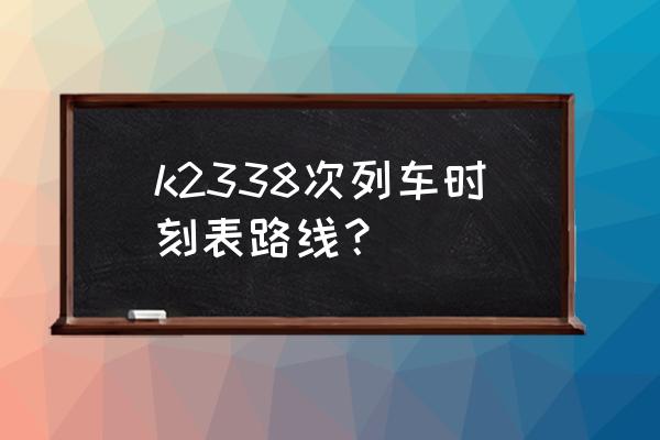 沟帮子到锦州的火车都几点 k2338次列车时刻表路线？