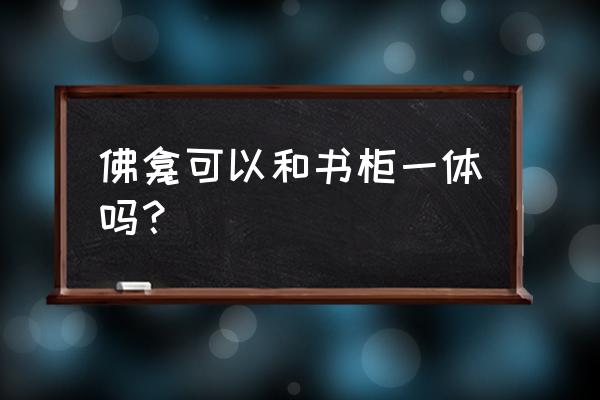 佛龛上面有柜子可以吗 佛龛可以和书柜一体吗？