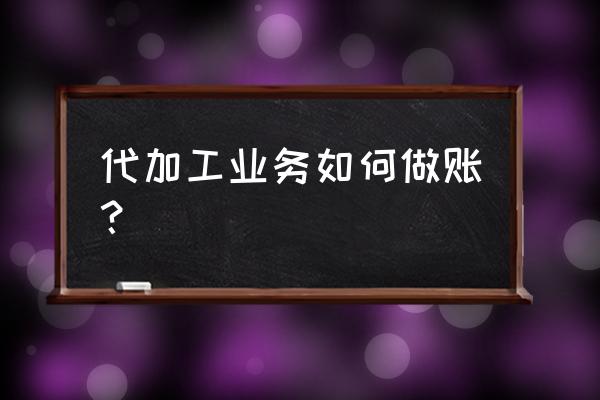 代加工的收入怎么入账 代加工业务如何做账？