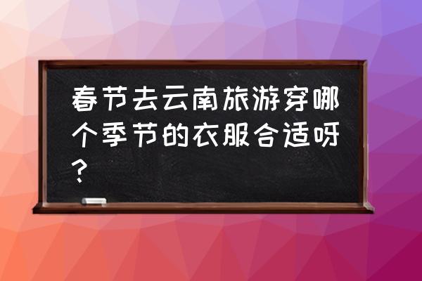 春节去昆明大理丽江冷吗 春节去云南旅游穿哪个季节的衣服合适呀？