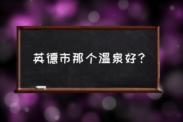 清远英德哪里可以泡温泉 英德市那个温泉好？