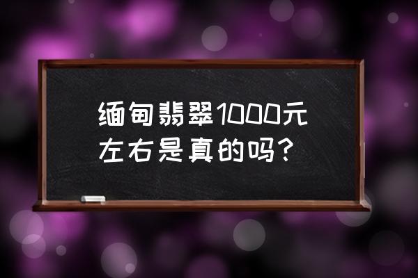 翡翠批发价格是多少 缅甸翡翠1000元左右是真的吗？