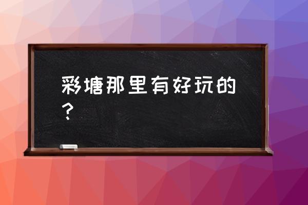 潮州彩塘附近哪里好玩 彩塘那里有好玩的_？