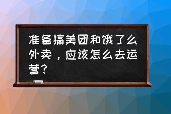 美团饿了吗推广运营 准备搞美团和饿了么外卖，应该怎么去运营？