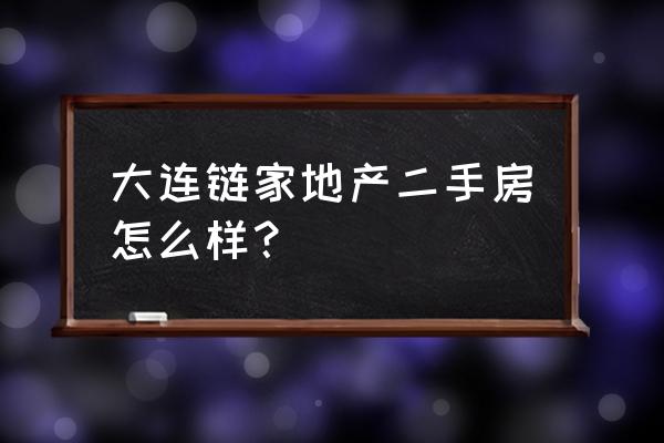 大连哪个二手房中介好 大连链家地产二手房怎么样？