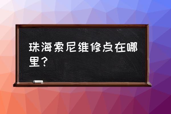 请问珠海维修数码相机去哪里好 珠海索尼维修点在哪里？