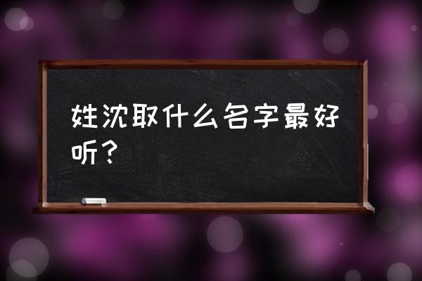 汪沈两姓一起怎么取名字 姓沈取什么名字最好听？