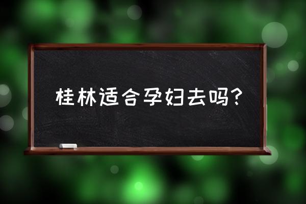 桂林竹筏孕妇可以坐吗 桂林适合孕妇去吗？