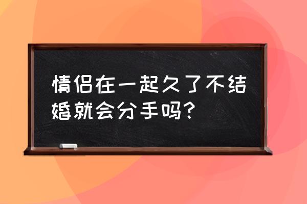 难道不结婚只有分手吗 情侣在一起久了不结婚就会分手吗？