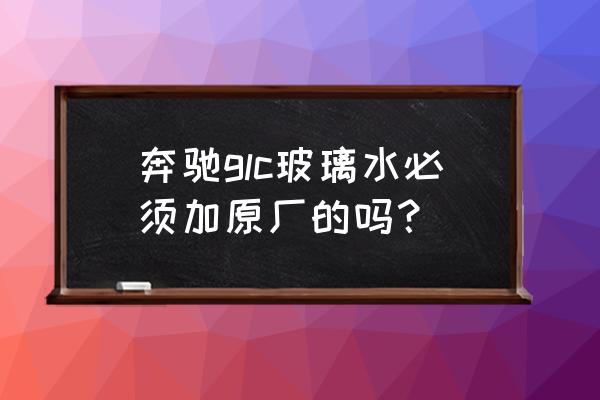 奔驰车汽车玻璃水有讲究吗 奔驰glc玻璃水必须加原厂的吗？