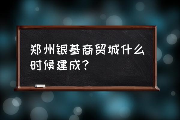 郑州服装批发市场什么时候迁 郑州银基商贸城什么时候建成？