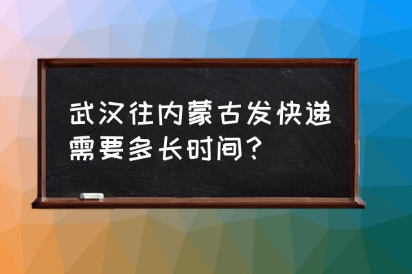 内蒙巴彦淖尔到武汉快递多久 武汉往内蒙古发快递需要多长时间？