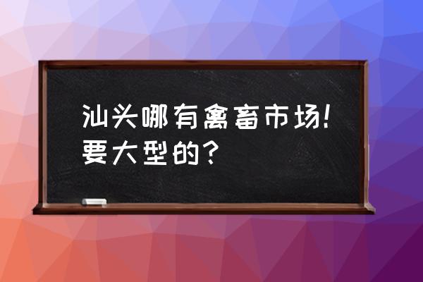 汕头市活禽批发市场在哪里 汕头哪有禽畜市场！要大型的？