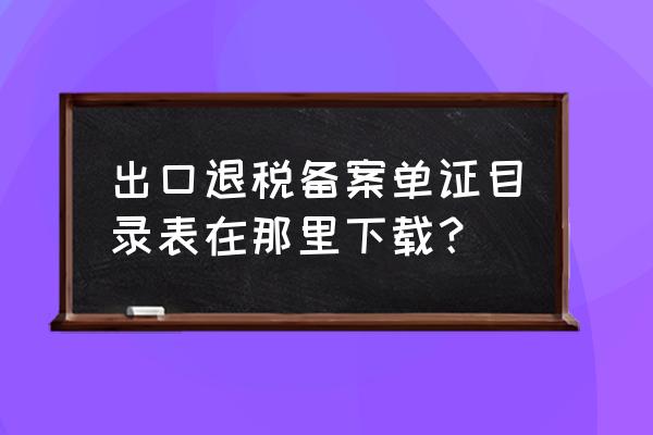 在哪里打印出口退税备案表 出口退税备案单证目录表在那里下载？