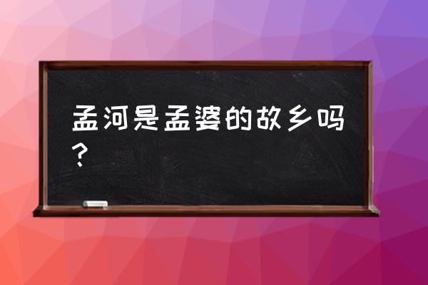 常州孟河哪里有 孟河是孟婆的故乡吗？