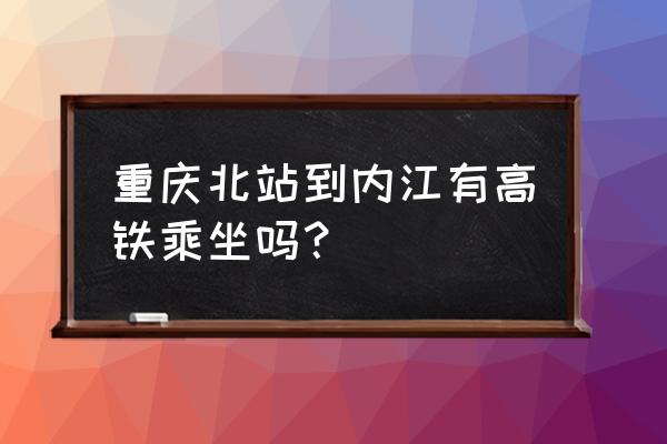 重庆到内江高铁怎么少了 重庆北站到内江有高铁乘坐吗？