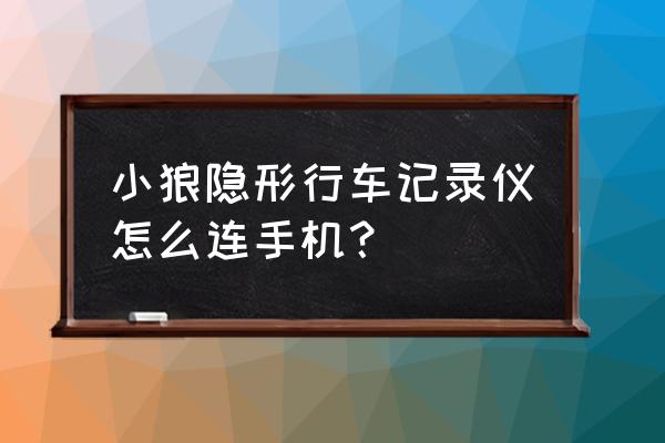 隐形式行车记录仪怎么连接手机 小狼隐形行车记录仪怎么连手机？