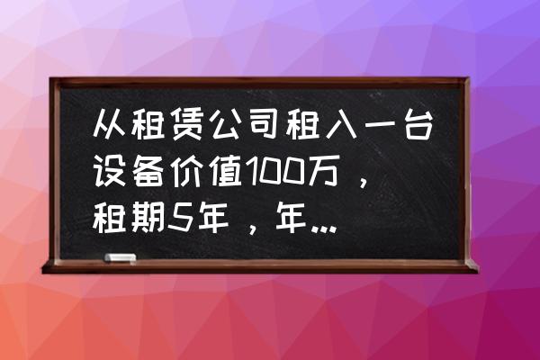 租赁合同期满后残值如何处理 从租赁公司租入一台设备价值100万，租期5年，年利率10\\%，租赁期满时预计残值5万，归租赁公司所有？