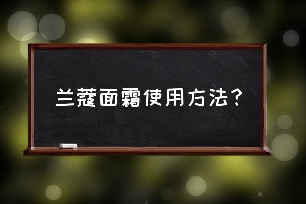 兰蔻经典面霜怎么用 兰蔻面霜使用方法？