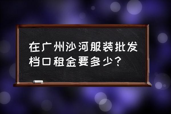 广州批发市场摊位多少钱 在广州沙河服装批发档口租金要多少？