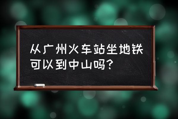 中山地铁广州火车站要多久时间 从广州火车站坐地铁可以到中山吗？