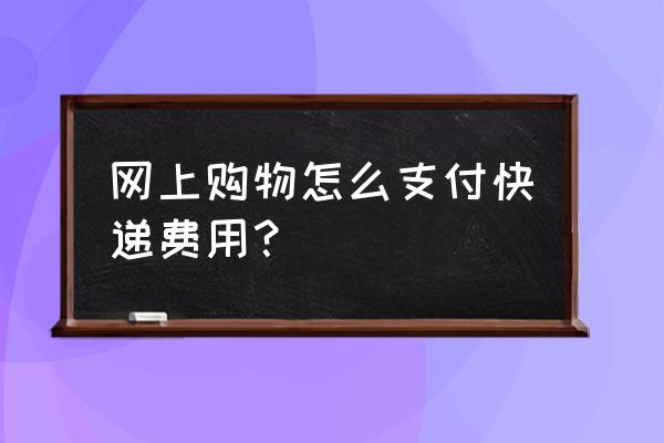 网上购物的快递费怎样结算 网上购物怎么支付快递费用？