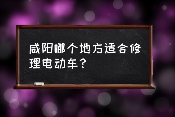 咸阳最大的电动车市场在哪 咸阳哪个地方适合修理电动车？