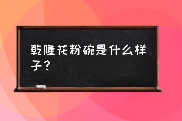 乾隆孝粉碗怎样做旧 乾隆花粉碗是什么样子？