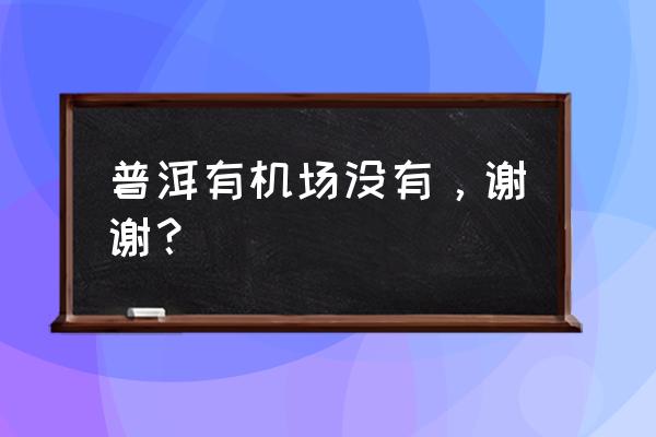 普洱到澜沧明天几点飞机 普洱有机场没有，谢谢？