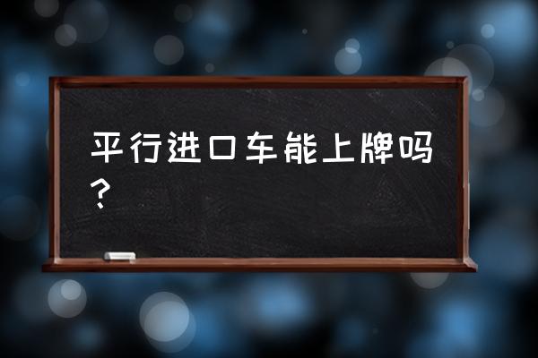 买平行进口车中牟县能上牌照吗 平行进口车能上牌吗？