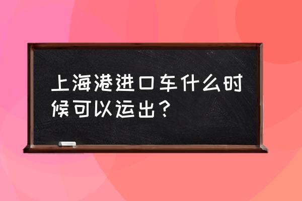 进口车到上海港后停在哪里 上海港进口车什么时候可以运出？