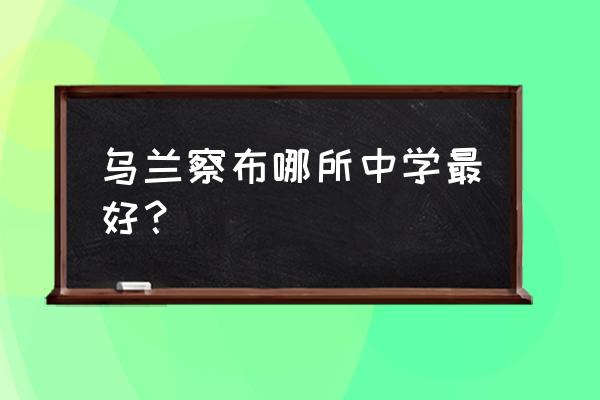 乌兰察布市初中哪个好 乌兰察布哪所中学最好？