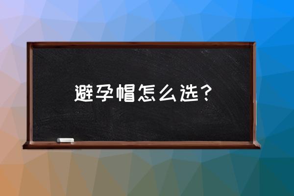 新手要怎么选避孕套 避孕帽怎么选？