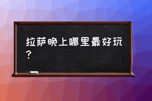 拉萨除了八角街还有哪里好玩 拉萨晚上哪里最好玩？