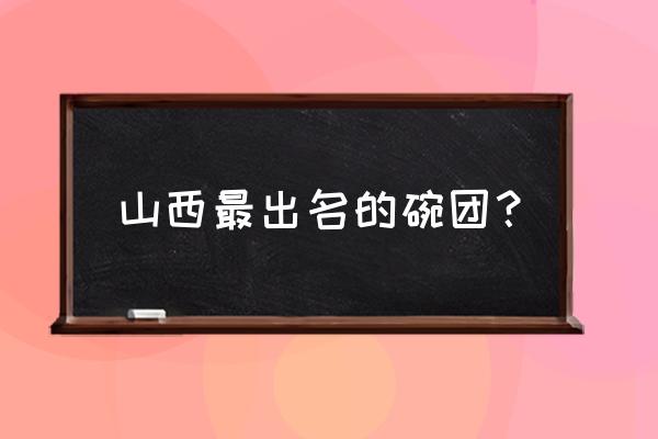 柳林碗团企业有几家 山西最出名的碗团？