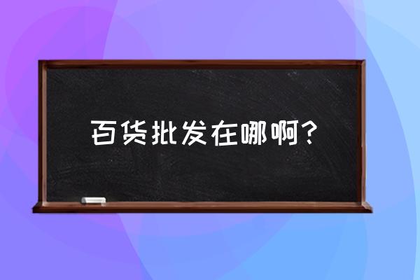 庐江有没有百货批发市场 百货批发在哪啊？