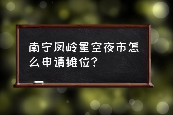 南宁哪里有小吃摊招租 南宁凤岭星空夜市怎么申请摊位？