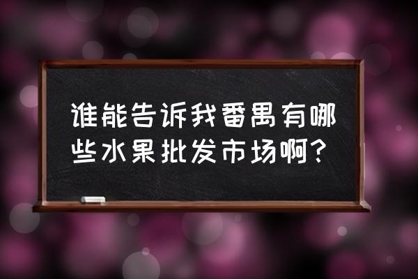 广州番禺水果批发哪里便宜 谁能告诉我番禺有哪些水果批发市场啊？