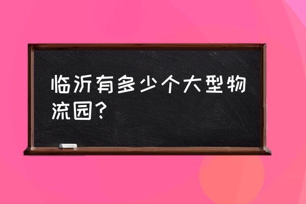 临沂金兰物流是不是要搬迁了 临沂有多少个大型物流园？