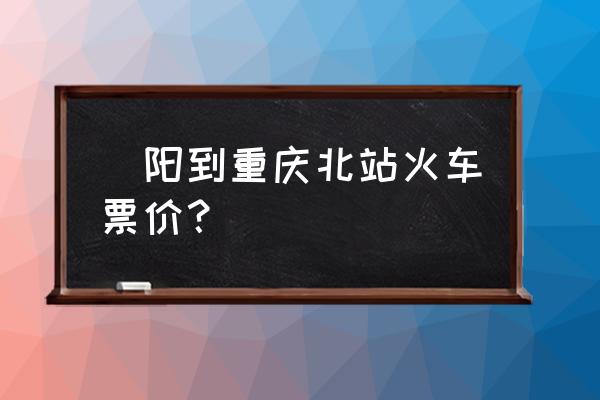 揭阳动车到重庆北多少钱一张 恵阳到重庆北站火车票价？