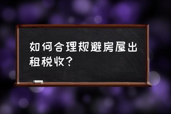 收取的不动产租赁费怎么避税 如何合理规避房屋出租税收？