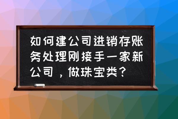 饰品零售如何管理进销存 如何建公司进销存账务处理刚接手一家新公司，做珠宝类？