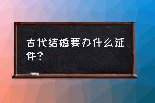 古代结婚证写的什么 古代结婚要办什么证件？