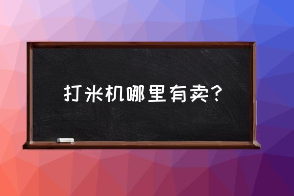 大米加工设备哪里买 打米机哪里有卖？