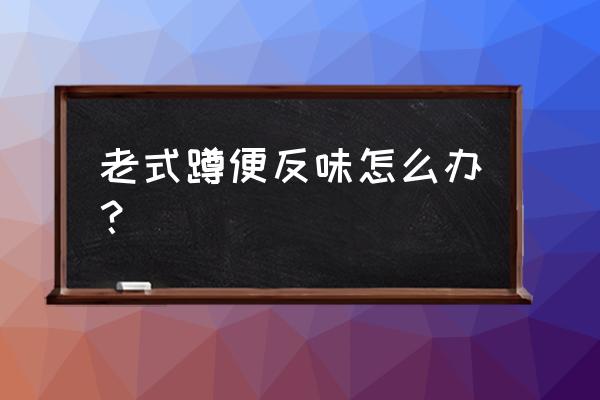 老式厕所怎么除臭 老式蹲便反味怎么办？