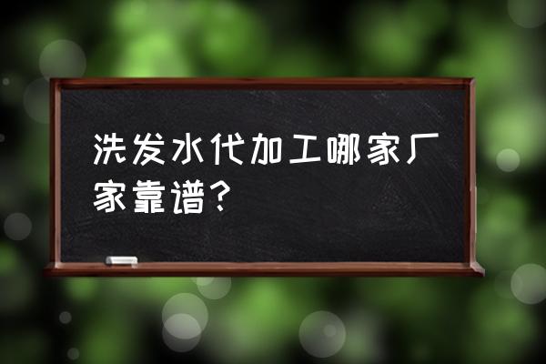 洗头水加工厂家哪家好 洗发水代加工哪家厂家靠谱？